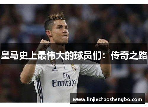 皇马史上最伟大的球员们：传奇之路