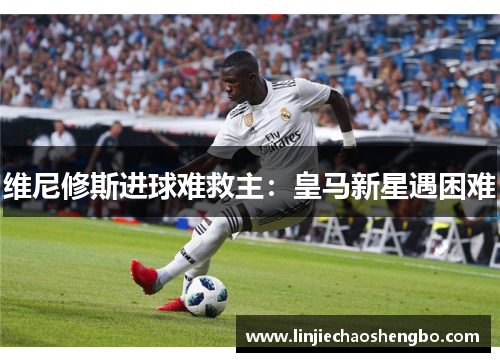 维尼修斯进球难救主：皇马新星遇困难